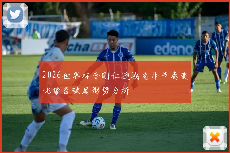 2026世界杯李刚仁迎战南非节奏变化能否破局形势分析