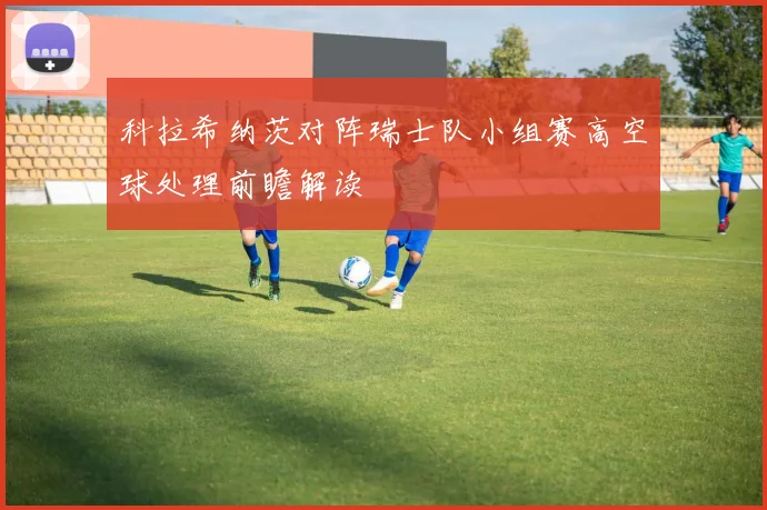 科拉希纳茨对阵瑞士队小组赛高空球处理前瞻解读