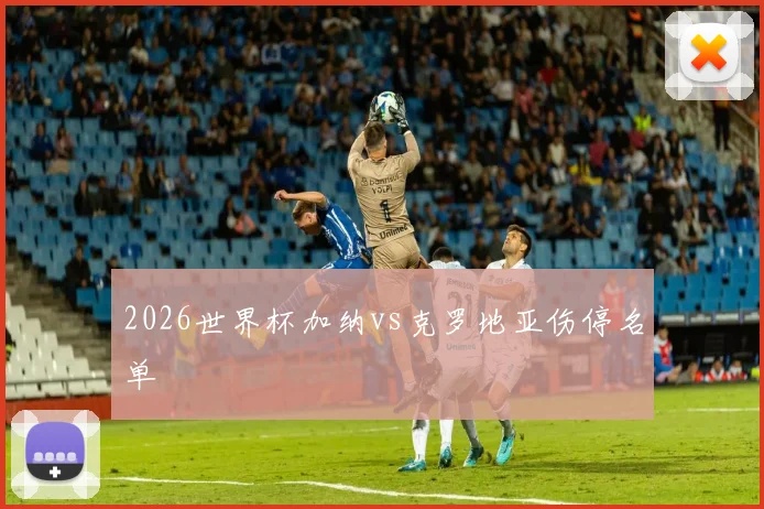 2026世界杯加纳vs克罗地亚伤停名单