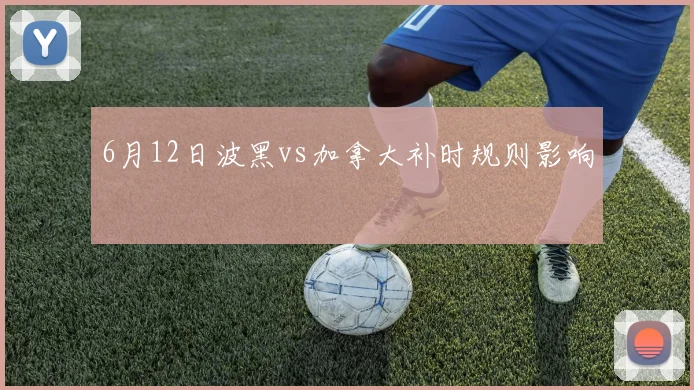 6月12日波黑vs加拿大补时规则影响
