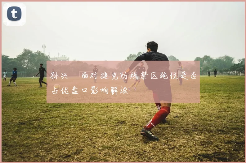孙兴慜面对捷克防线禁区跑位是否占优盘口影响解读