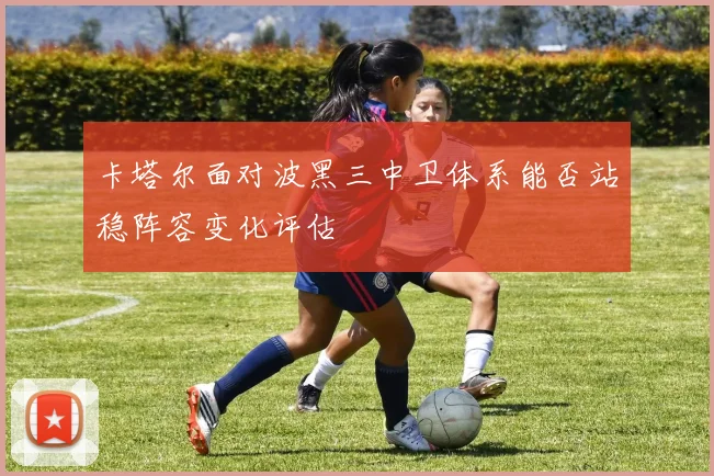卡塔尔面对波黑三中卫体系能否站稳阵容变化评估