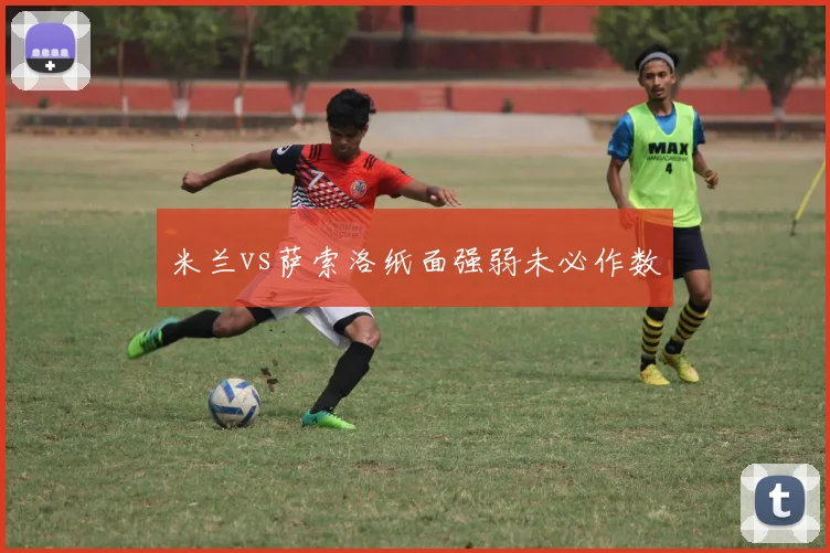 米兰vs萨索洛纸面强弱未必作数
