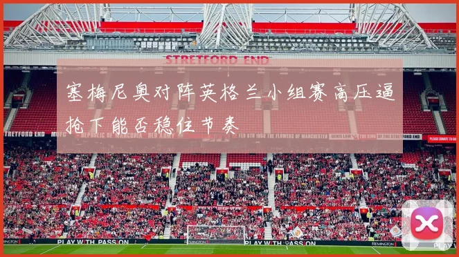 塞梅尼奥对阵英格兰小组赛高压逼抢下能否稳住节奏