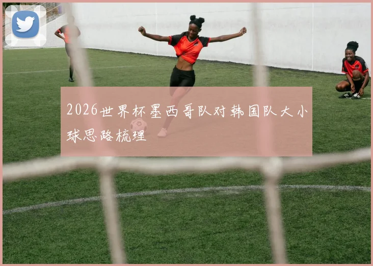 2026世界杯墨西哥队对韩国队大小球思路梳理
