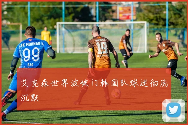 艾克森世界波破门韩国队球迷彻底沉默