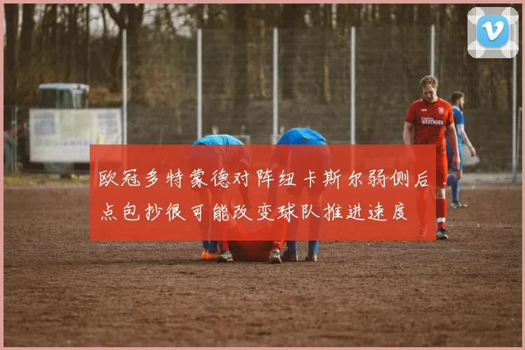欧冠多特蒙德对阵纽卡斯尔弱侧后点包抄很可能改变球队推进速度