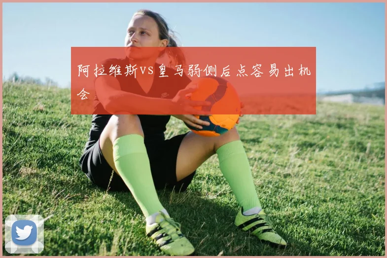 阿拉维斯vs皇马弱侧后点容易出机会