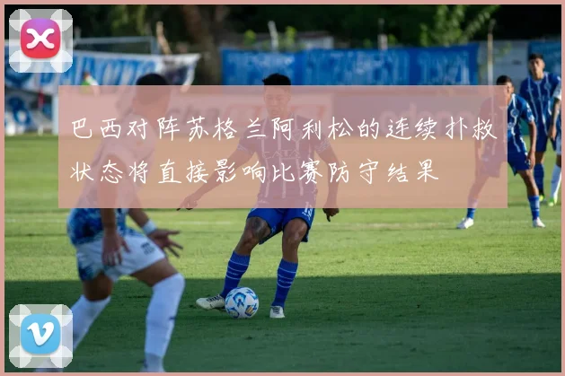 巴西对阵苏格兰阿利松的连续扑救状态将直接影响比赛防守结果