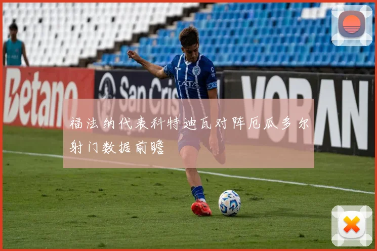 福法纳代表科特迪瓦对阵厄瓜多尔射门数据前瞻