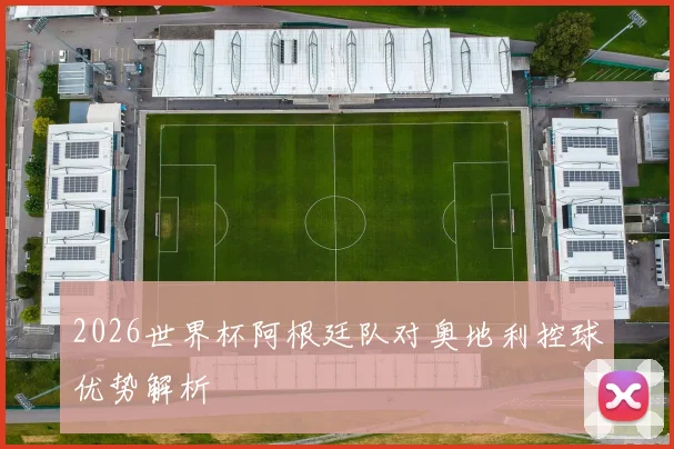 2026世界杯阿根廷队对奥地利控球优势解析