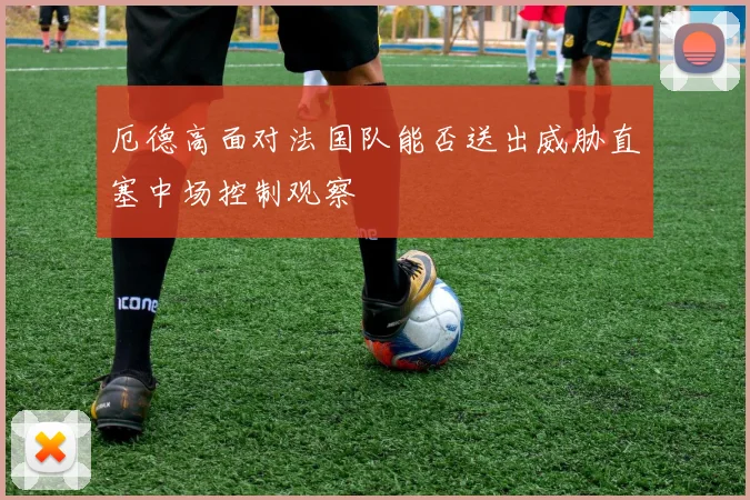 厄德高面对法国队能否送出威胁直塞中场控制观察