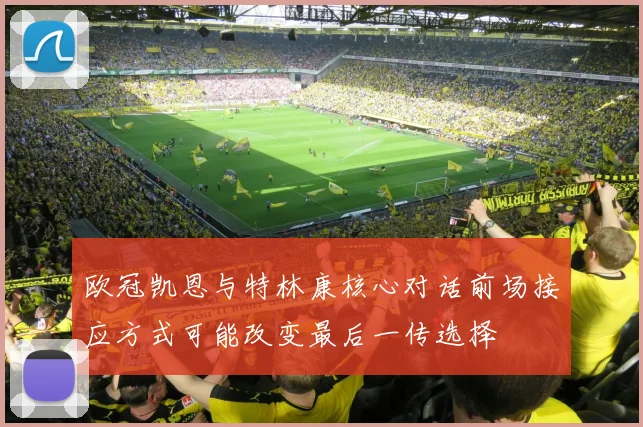 欧冠凯恩与特林康核心对话前场接应方式可能改变最后一传选择