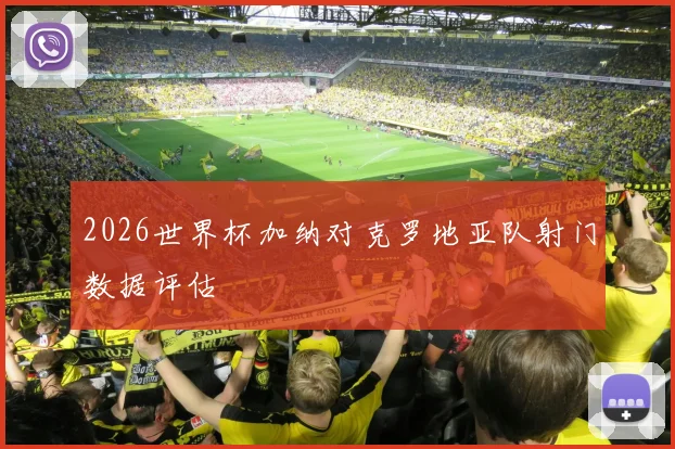 2026世界杯加纳对克罗地亚队射门数据评估