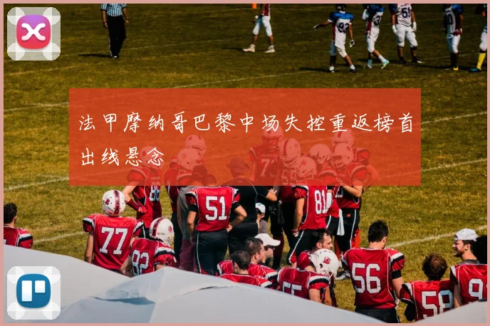 法甲摩纳哥巴黎中场失控重返榜首出线悬念