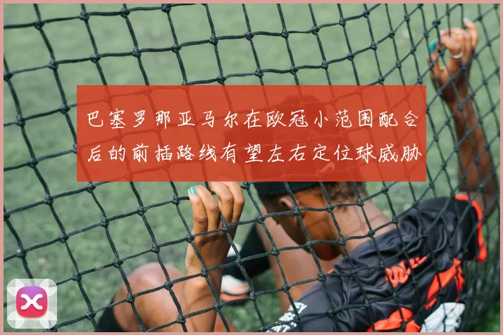 巴塞罗那亚马尔在欧冠小范围配合后的前插路线有望左右定位球威胁