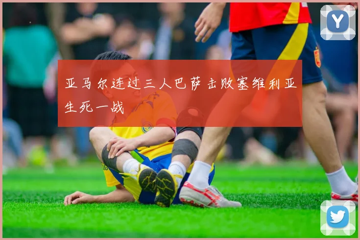 亚马尔连过三人巴萨击败塞维利亚生死一战