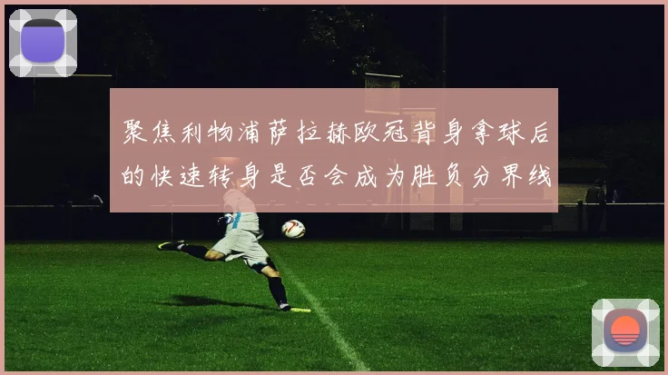聚焦利物浦萨拉赫欧冠背身拿球后的快速转身是否会成为胜负分界线