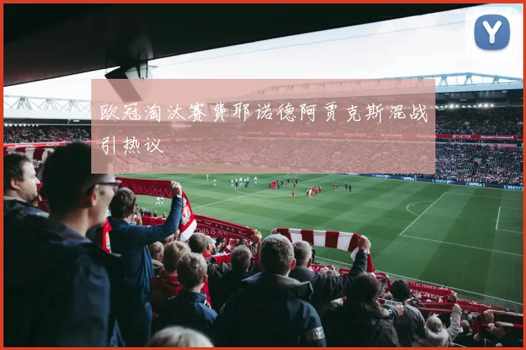 欧冠淘汰赛费耶诺德阿贾克斯混战引热议