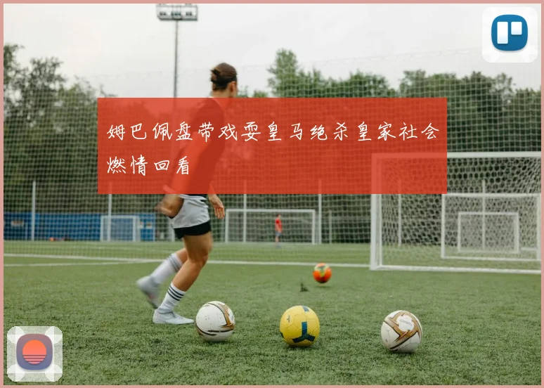 姆巴佩盘带戏耍皇马绝杀皇家社会燃情回看