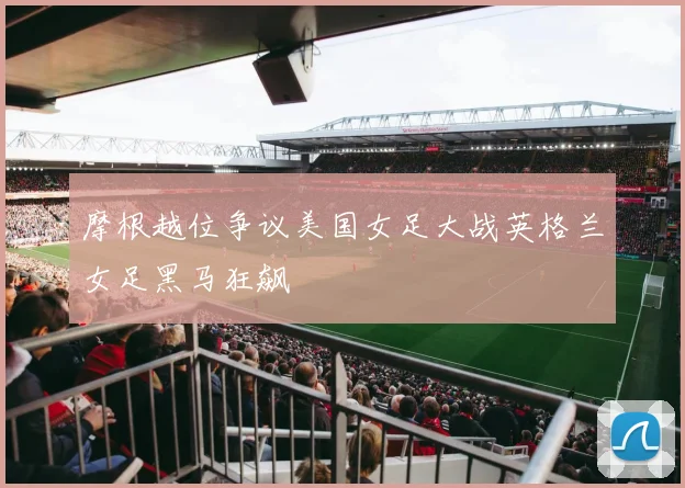 摩根越位争议美国女足大战英格兰女足黑马狂飙