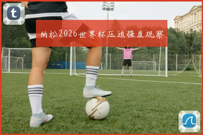 纳松2026世界杯压迫强度观察