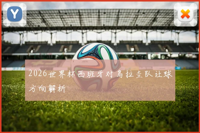 2026世界杯西班牙对乌拉圭队让球方向解析