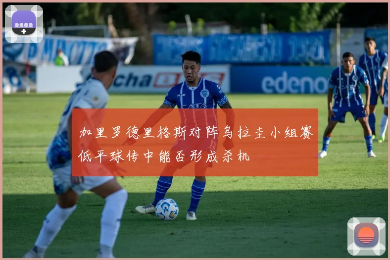 加里罗德里格斯对阵乌拉圭小组赛低平球传中能否形成杀机