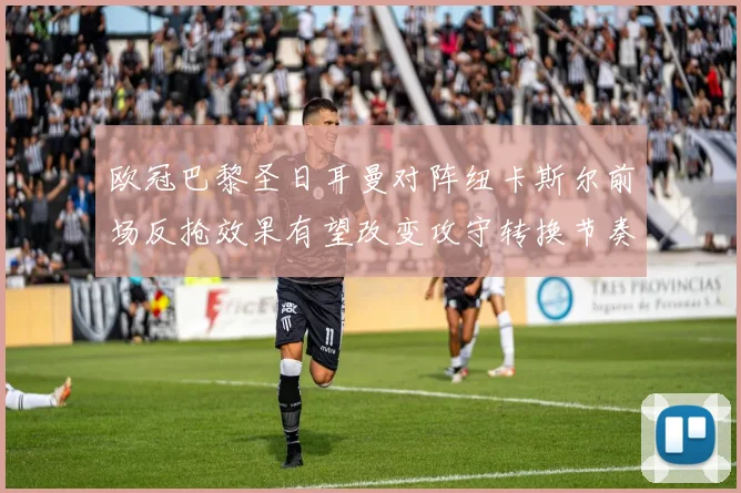 欧冠巴黎圣日耳曼对阵纽卡斯尔前场反抢效果有望改变攻守转换节奏