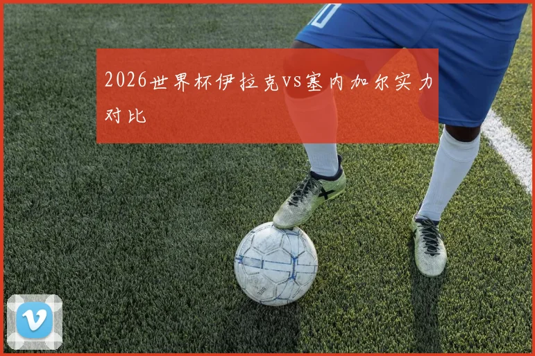 2026世界杯伊拉克vs塞内加尔实力对比