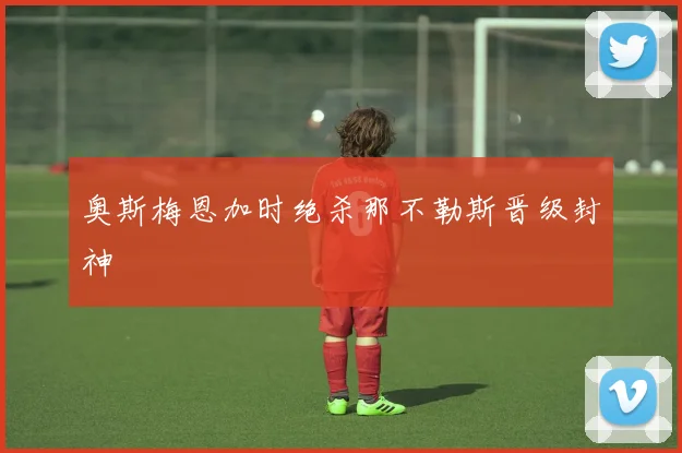奥斯梅恩加时绝杀那不勒斯晋级封神