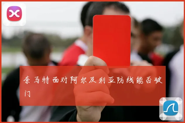 奈马特面对阿尔及利亚防线能否破门