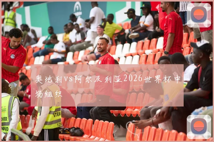 奥地利vs阿尔及利亚2026世界杯中场组织