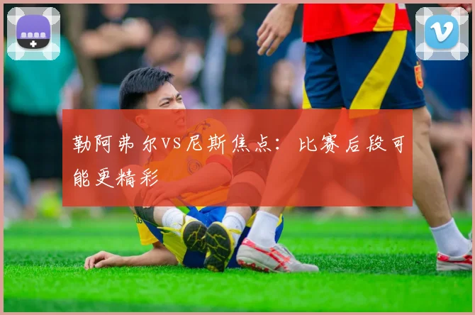 勒阿弗尔vs尼斯焦点：比赛后段可能更精彩