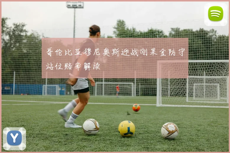 哥伦比亚穆尼奥斯迎战刚果金防守站位赔率解读