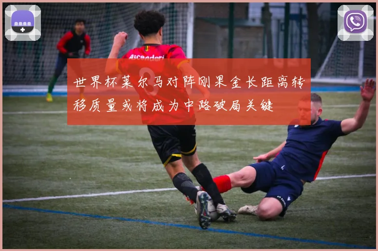 世界杯莱尔马对阵刚果金长距离转移质量或将成为中路破局关键