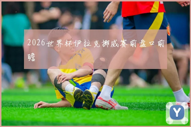 2026世界杯伊拉克挪威赛前盘口前瞻