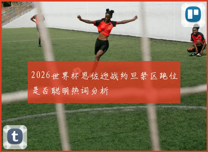 2026世界杯恩佐迎战约旦禁区跑位是否聪明热词分析