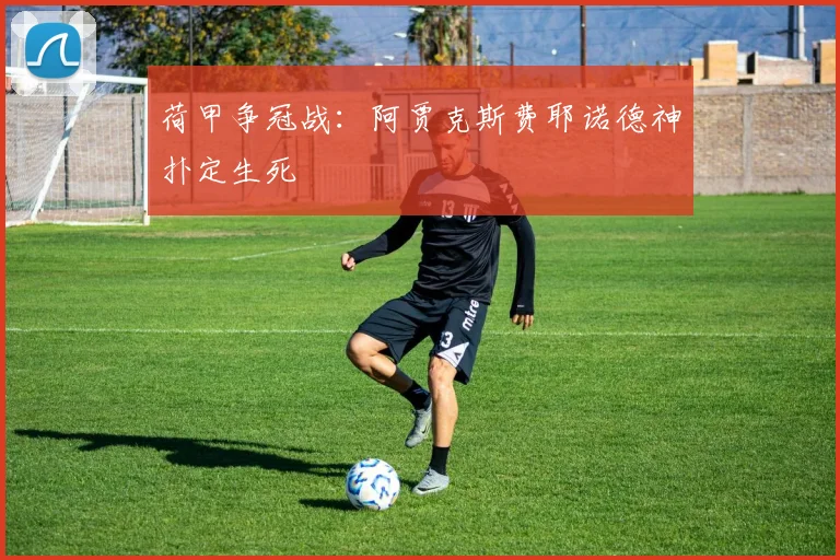荷甲争冠战：阿贾克斯费耶诺德神扑定生死
