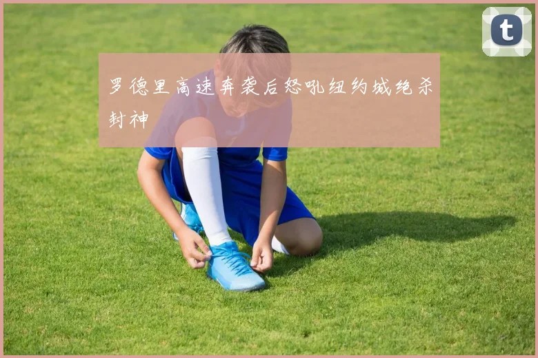 罗德里高速奔袭后怒吼纽约城绝杀封神