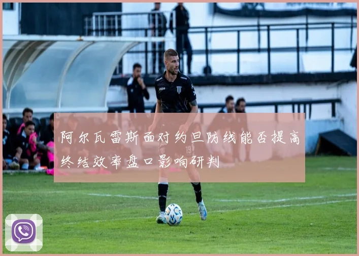 阿尔瓦雷斯面对约旦防线能否提高终结效率盘口影响研判