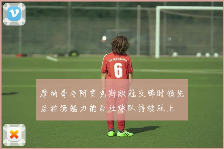 摩纳哥与阿贾克斯欧冠交锋时领先后控场能力能否让球队持续压上
