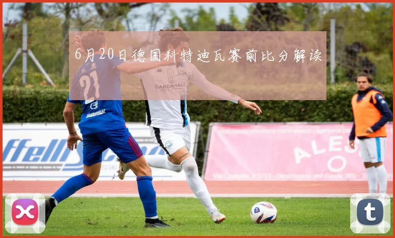 6月20日德国科特迪瓦赛前比分解读