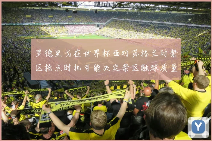 罗德里戈在世界杯面对苏格兰时禁区抢点时机可能决定禁区触球质量