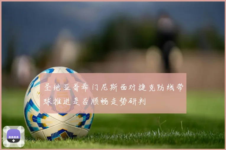 圣地亚哥希门尼斯面对捷克防线带球推进是否顺畅走势研判