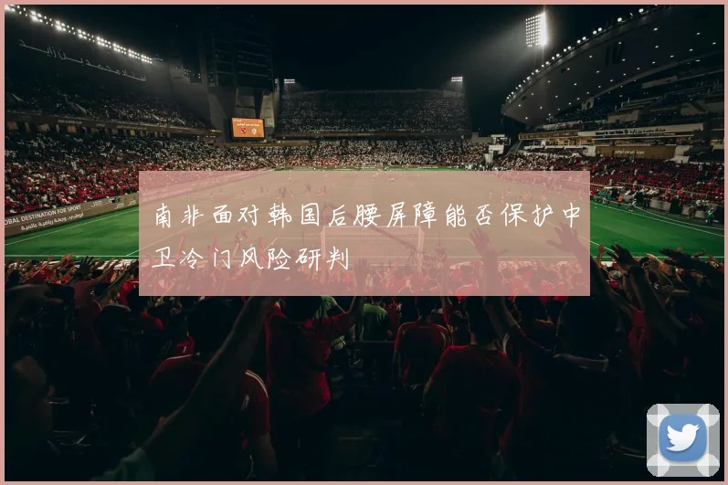 南非面对韩国后腰屏障能否保护中卫冷门风险研判
