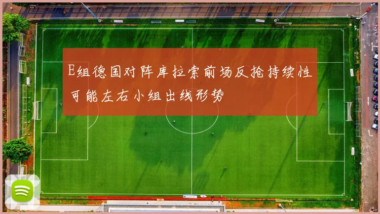 E组德国对阵库拉索前场反抢持续性可能左右小组出线形势