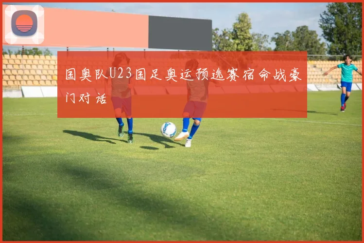 国奥队U23国足奥运预选赛宿命战豪门对话