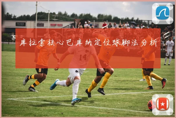 库拉索核心巴库纳定位球脚法分析