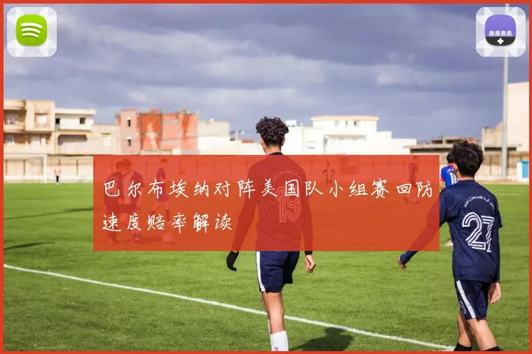 巴尔布埃纳对阵美国队小组赛回防速度赔率解读
